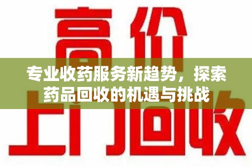 洛阳专业收药服务新趋势，探索药品回收的机遇与挑战
