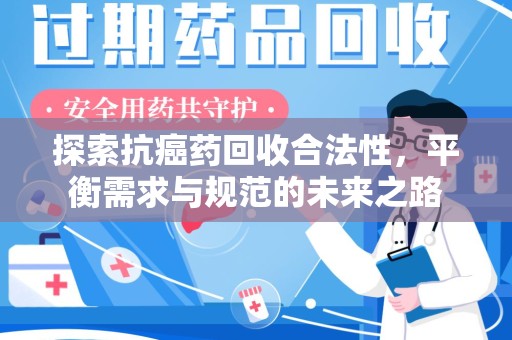 洛阳探索抗癌药回收合法性，平衡需求与规范的未来之路