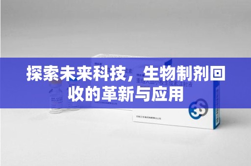 洛阳探索未来科技，生物制剂回收的革新与应用
