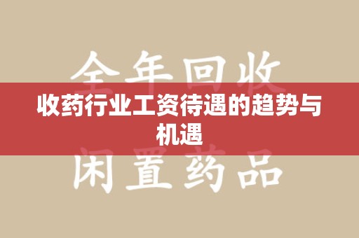 洛阳收药行业工资待遇的趋势与机遇