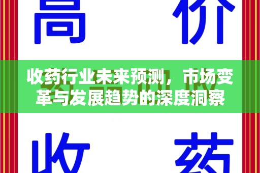 洛阳收药行业未来预测，市场变革与发展趋势的深度洞察
