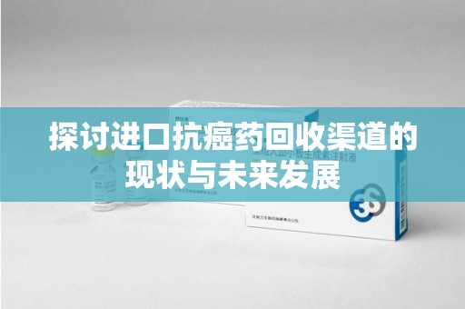 洛阳探讨进口抗癌药回收渠道的现状与未来发展