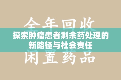 洛阳探索肿瘤患者剩余药处理的新路径与社会责任