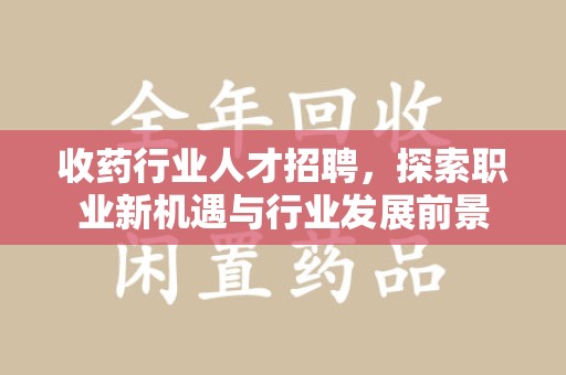 洛阳收药行业人才招聘，探索职业新机遇与行业发展前景