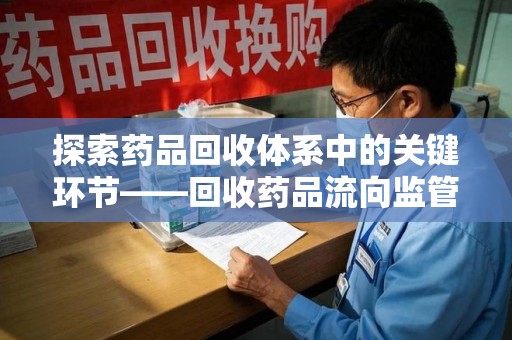 洛阳探索药品回收体系中的关键环节——回收药品流向监管的重要性