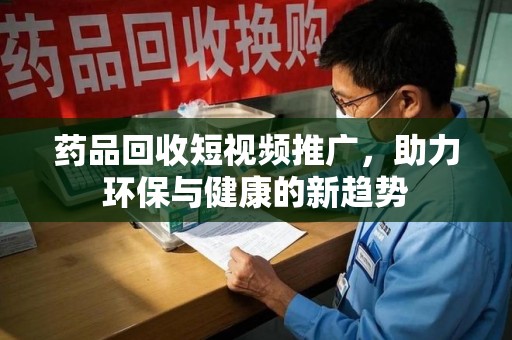 洛阳药品回收短视频推广，助力环保与健康的新趋势
