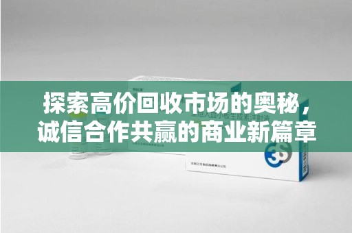 洛阳探索高价回收市场的奥秘，诚信合作共赢的商业新篇章