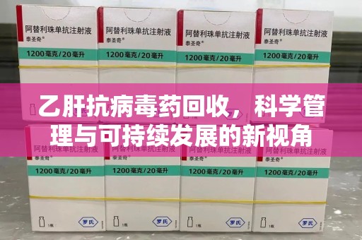 洛阳乙肝抗病毒药回收，科学管理与可持续发展的新视角