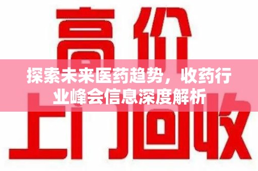 洛阳探索未来医药趋势，收药行业峰会信息深度解析