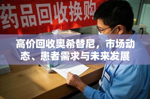 洛阳高价回收奥希替尼，市场动态、患者需求与未来发展