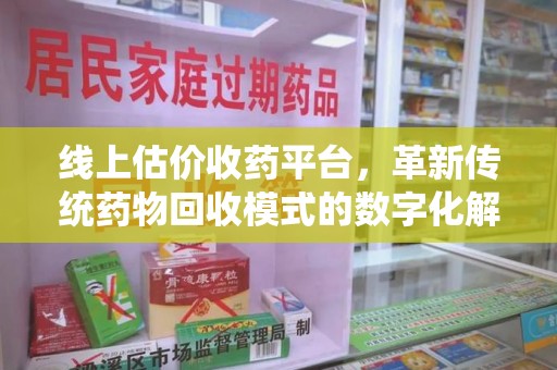洛阳线上估价收药平台，革新传统药物回收模式的数字化解决方案