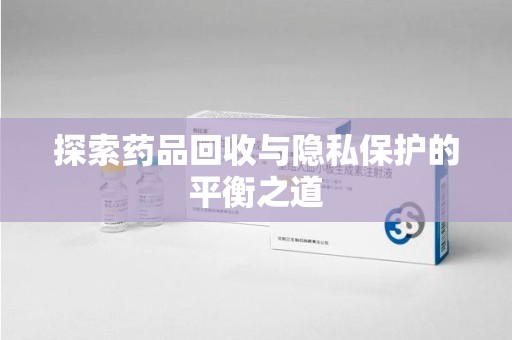 洛阳探索药品回收与隐私保护的平衡之道