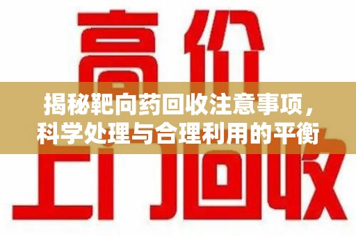 洛阳揭秘靶向药回收注意事项，科学处理与合理利用的平衡之道