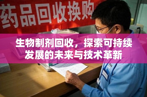 洛阳生物制剂回收，探索可持续发展的未来与技术革新