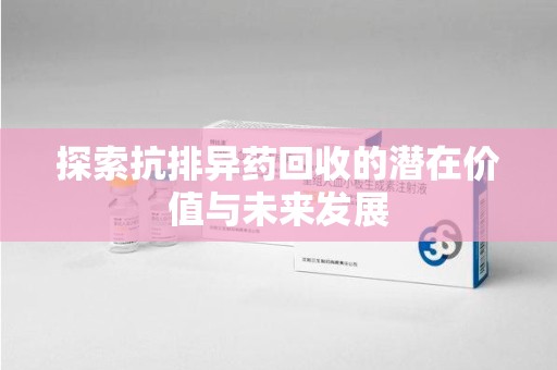洛阳探索抗排异药回收的潜在价值与未来发展