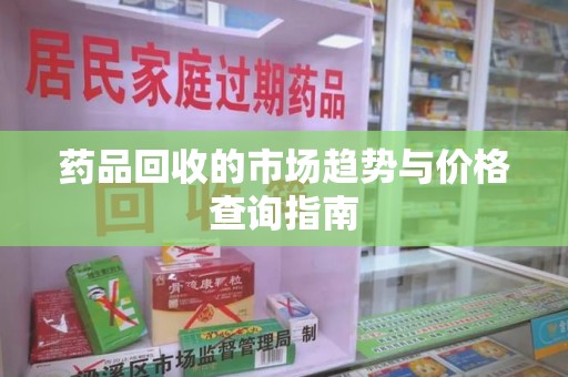 洛阳药品回收的市场趋势与价格查询指南
