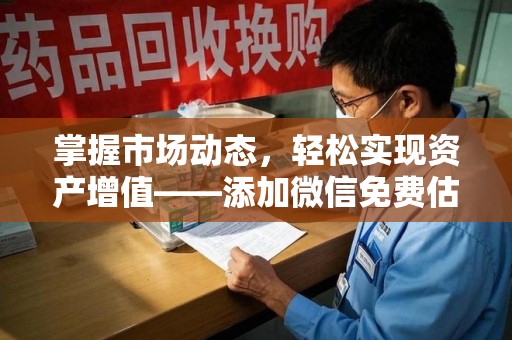 洛阳掌握市场动态，轻松实现资产增值——添加微信免费估价服务助您一臂之力