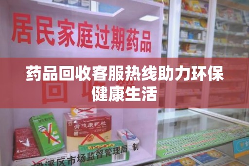洛阳药品回收客服热线助力环保健康生活