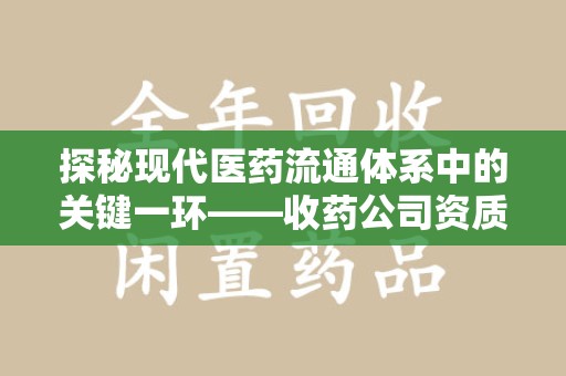 洛阳探秘现代医药流通体系中的关键一环——收药公司资质查询与规范管理