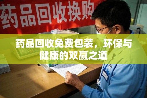 洛阳药品回收免费包装，环保与健康的双赢之道