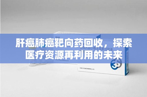 洛阳肝癌肺癌靶向药回收，探索医疗资源再利用的未来