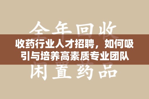 洛阳收药行业人才招聘，如何吸引与培养高素质专业团队