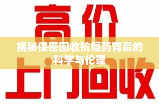 洛阳揭秘保密回收抗癌药背后的科学与伦理