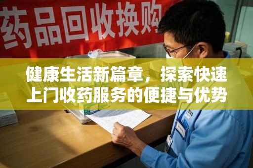 洛阳健康生活新篇章，探索快速上门收药服务的便捷与优势