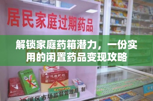 洛阳解锁家庭药箱潜力，一份实用的闲置药品变现攻略