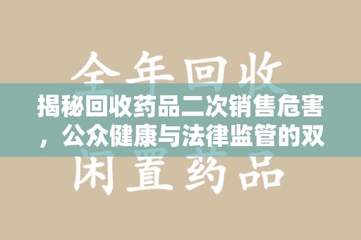 洛阳揭秘回收药品二次销售危害，公众健康与法律监管的双重挑战