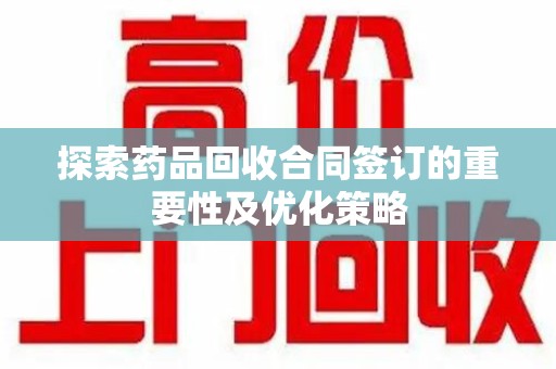 洛阳探索药品回收合同签订的重要性及优化策略