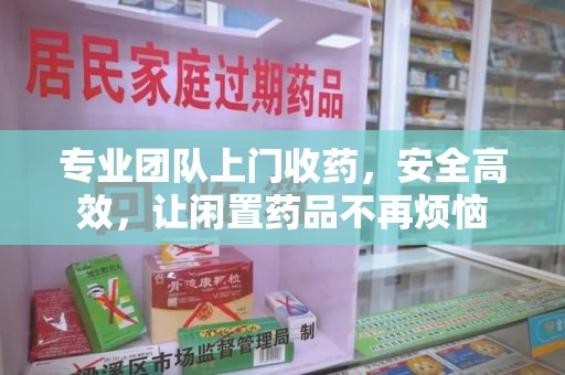 洛阳专业团队上门收药，安全高效，让闲置药品不再烦恼