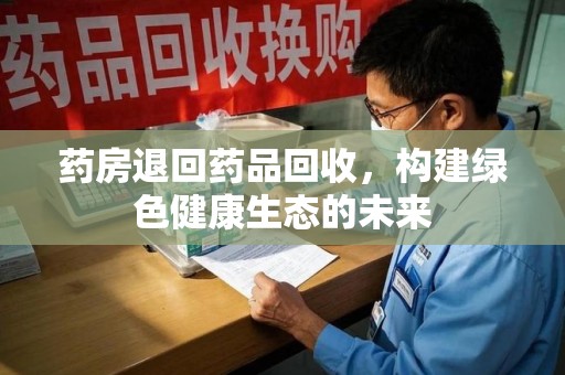 洛阳药房退回药品回收，构建绿色健康生态的未来