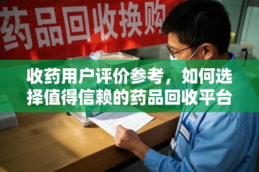 洛阳收药用户评价参考，如何选择值得信赖的药品回收平台