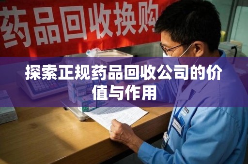 洛阳探索正规药品回收公司的价值与作用