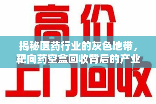 洛阳揭秘医药行业的灰色地带，靶向药空盒回收背后的产业链