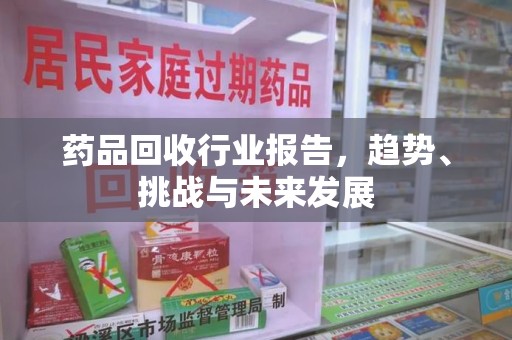 洛阳药品回收行业报告，趋势、挑战与未来发展