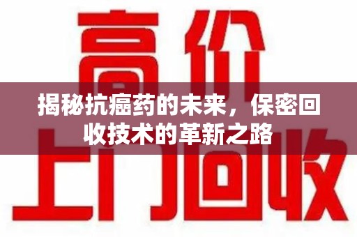 洛阳揭秘抗癌药的未来，保密回收技术的革新之路
