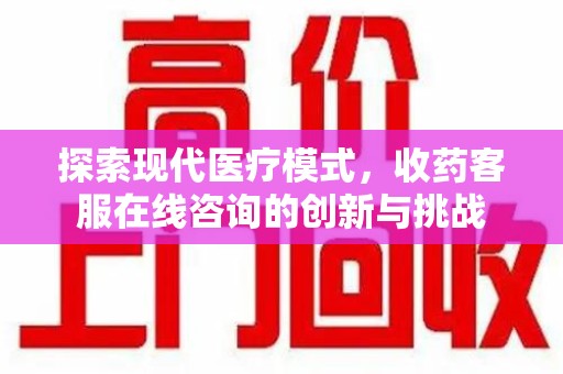 洛阳探索现代医疗模式，收药客服在线咨询的创新与挑战