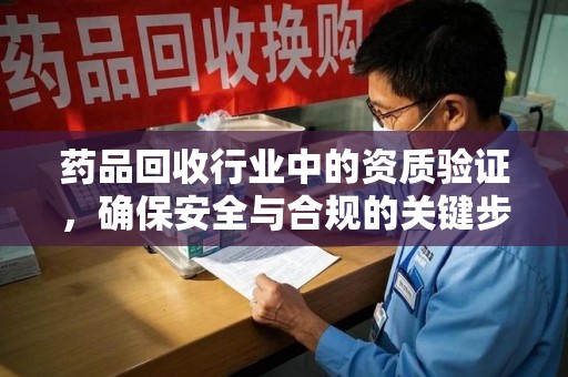 洛阳药品回收行业中的资质验证，确保安全与合规的关键步骤