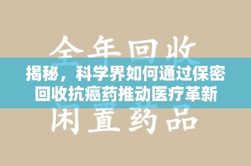 洛阳揭秘，科学界如何通过保密回收抗癌药推动医疗革新