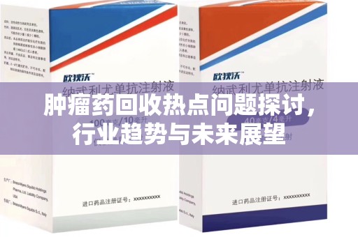 洛阳肿瘤药回收热点问题探讨，行业趋势与未来展望