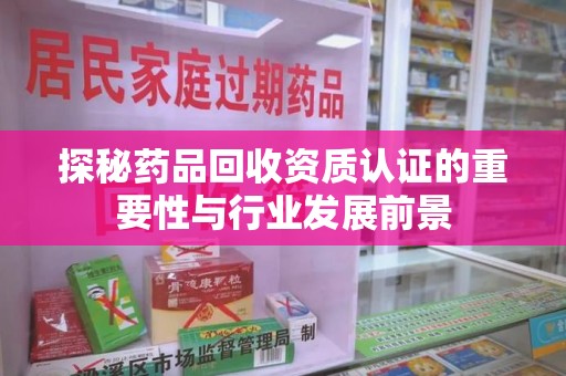 洛阳探秘药品回收资质认证的重要性与行业发展前景