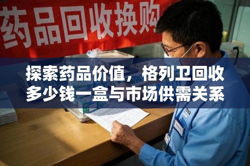 洛阳探索药品价值，格列卫回收多少钱一盒与市场供需关系的深度解析