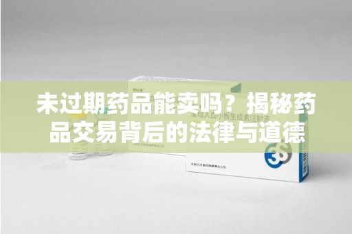洛阳未过期药品能卖吗？揭秘药品交易背后的法律与道德