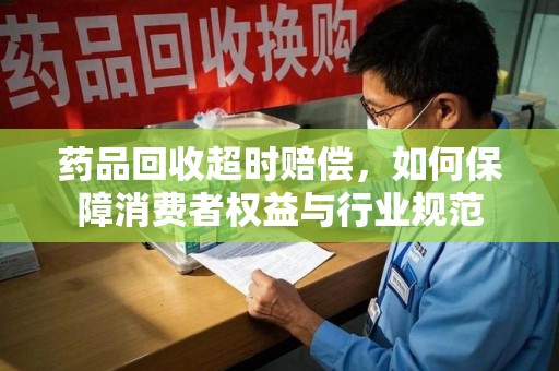 洛阳药品回收超时赔偿，如何保障消费者权益与行业规范