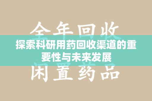 洛阳探索科研用药回收渠道的重要性与未来发展