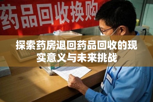 洛阳探索药房退回药品回收的现实意义与未来挑战