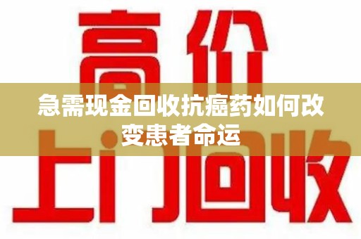 洛阳急需现金回收抗癌药如何改变患者命运
