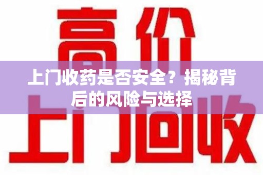 洛阳上门收药是否安全？揭秘背后的风险与选择